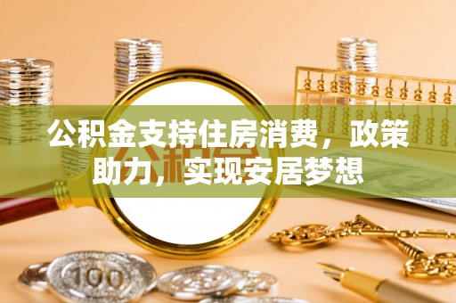 周宁公积金支持住房消费，政策助力，实现安居梦想