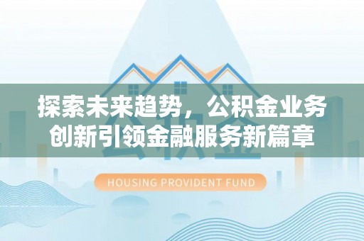 周宁探索未来趋势，公积金业务创新引领金融服务新篇章