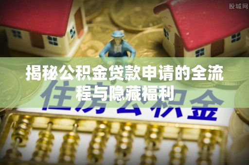 周宁揭秘公积金贷款申请的全流程与隐藏福利