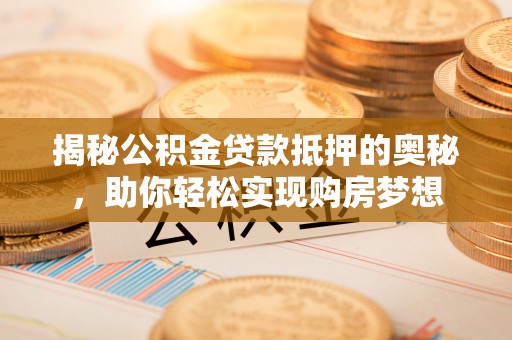 周宁揭秘公积金贷款抵押的奥秘，助你轻松实现购房梦想