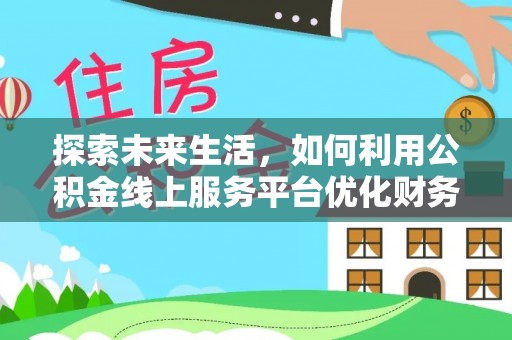 周宁探索未来生活，如何利用公积金线上服务平台优化财务管理