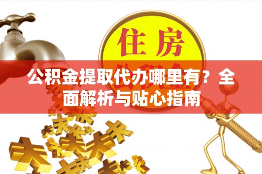 周宁公积金提取代办哪里有？全面解析与贴心指南