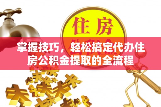 周宁掌握技巧，轻松搞定代办住房公积金提取的全流程