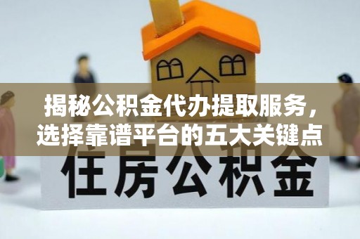 周宁揭秘公积金代办提取服务，选择靠谱平台的五大关键点