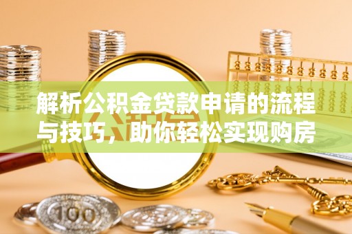 周宁解析公积金贷款申请的流程与技巧，助你轻松实现购房梦想