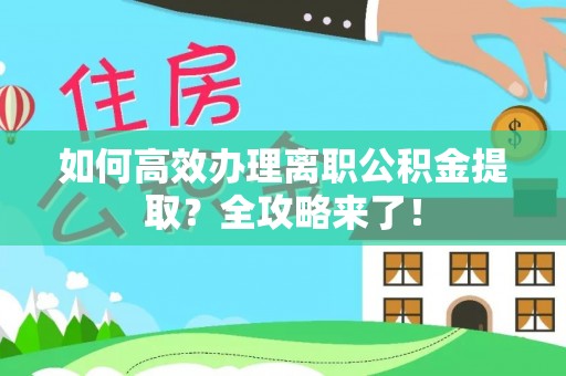 周宁如何高效办理离职公积金提取？全攻略来了！