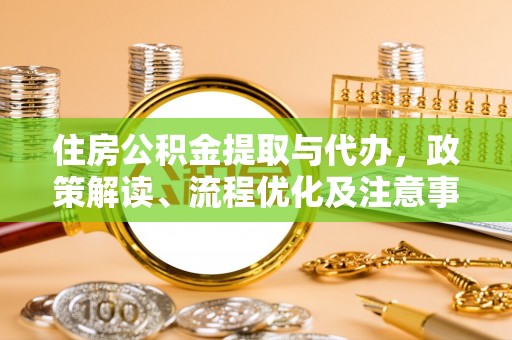 周宁住房公积金提取与代办，政策解读、流程优化及注意事项