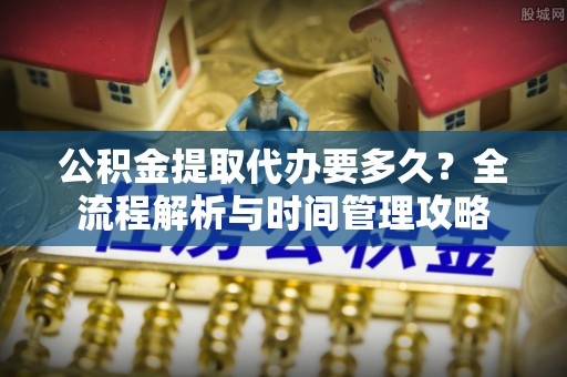 周宁公积金提取代办要多久？全流程解析与时间管理攻略