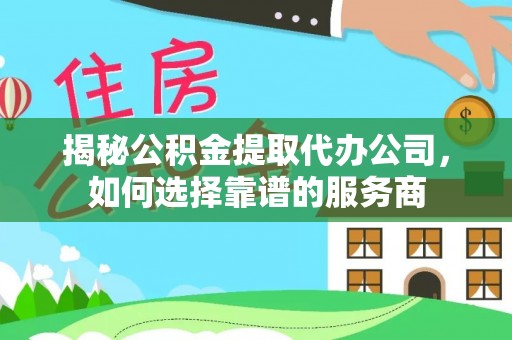 周宁揭秘公积金提取代办公司，如何选择靠谱的服务商