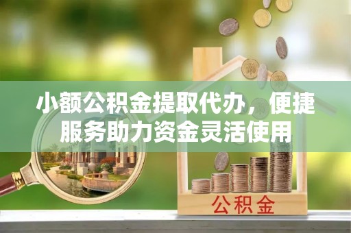 周宁小额公积金提取代办，便捷服务助力资金灵活使用