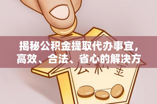 周宁揭秘公积金提取代办事宜，高效、合法、省心的解决方案