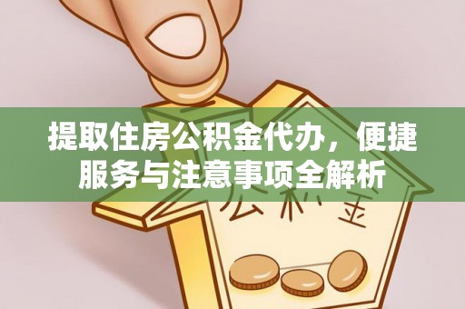 周宁提取住房公积金代办，便捷服务与注意事项全解析