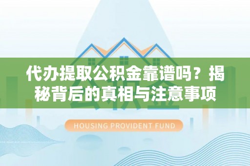 周宁代办提取公积金靠谱吗？揭秘背后的真相与注意事项