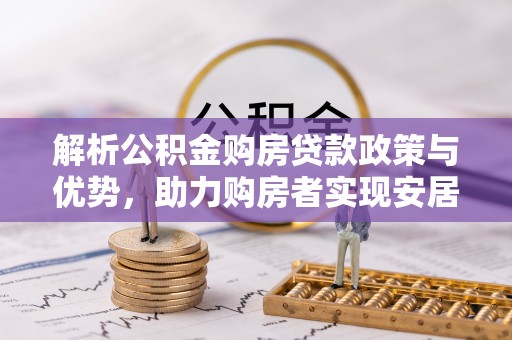 周宁解析公积金购房贷款政策与优势，助力购房者实现安居梦想