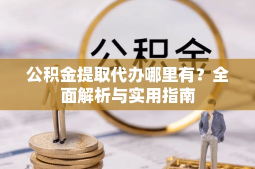 周宁公积金提取代办哪里有？全面解析与实用指南