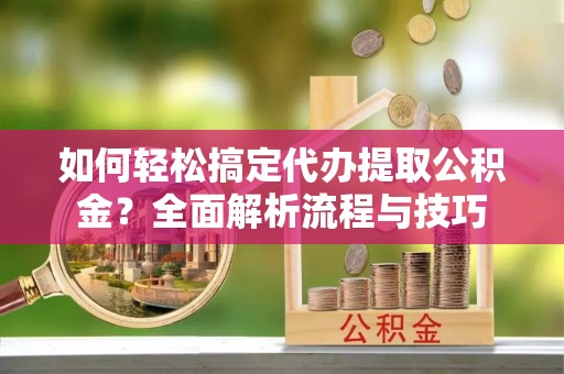周宁如何轻松搞定代办提取公积金？全面解析流程与技巧