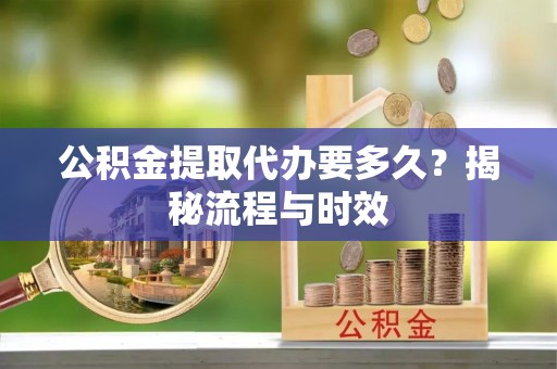 周宁公积金提取代办要多久？揭秘流程与时效