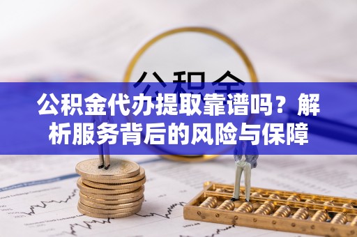 周宁公积金代办提取靠谱吗？解析服务背后的风险与保障