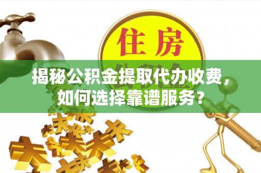 周宁揭秘公积金提取代办收费，如何选择靠谱服务？