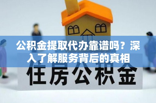 周宁公积金提取代办靠谱吗？深入了解服务背后的真相