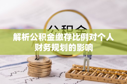 周宁解析公积金缴存比例对个人财务规划的影响