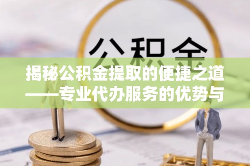 周宁揭秘公积金提取的便捷之道——专业代办服务的优势与选择