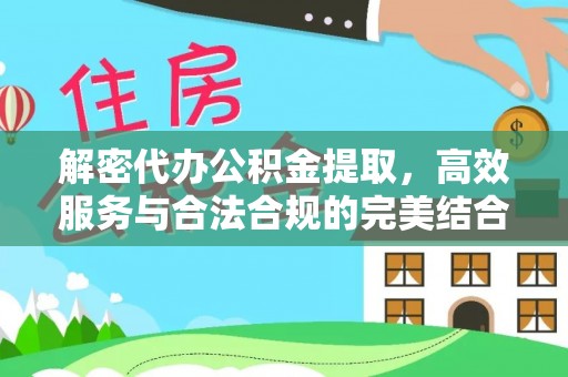周宁解密代办公积金提取，高效服务与合法合规的完美结合