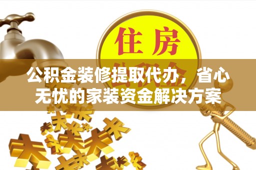 周宁公积金装修提取代办，省心无忧的家装资金解决方案