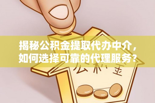 周宁揭秘公积金提取代办中介，如何选择可靠的代理服务？