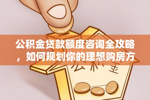 周宁公积金贷款额度咨询全攻略，如何规划你的理想购房方案