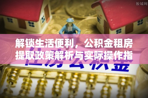 周宁解锁生活便利，公积金租房提取政策解析与实际操作指南