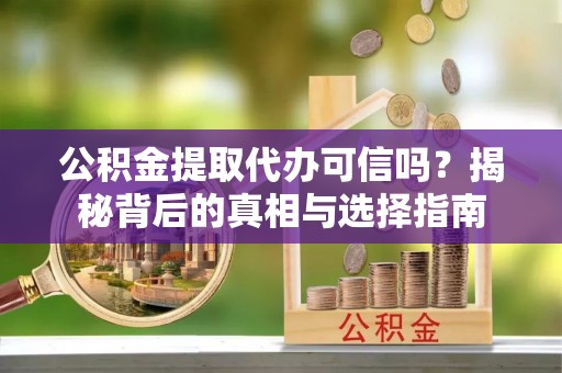 周宁公积金提取代办可信吗？揭秘背后的真相与选择指南