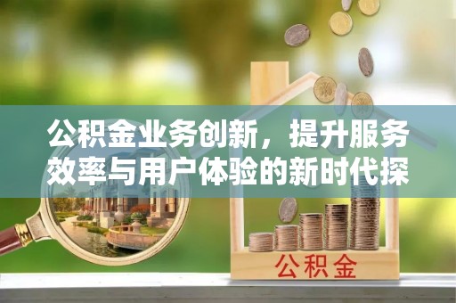 周宁公积金业务创新，提升服务效率与用户体验的新时代探索