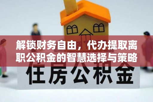 周宁解锁财务自由，代办提取离职公积金的智慧选择与策略