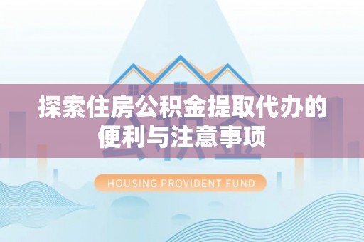 周宁探索住房公积金提取代办的便利与注意事项