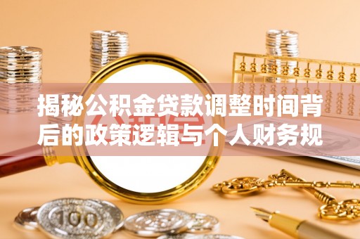 周宁揭秘公积金贷款调整时间背后的政策逻辑与个人财务规划
