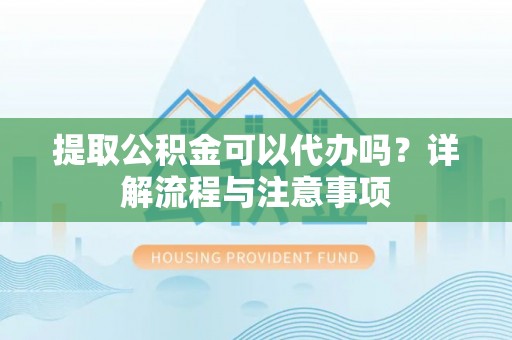 周宁提取公积金可以代办吗？详解流程与注意事项