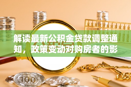 周宁解读最新公积金贷款调整通知，政策变动对购房者的影响