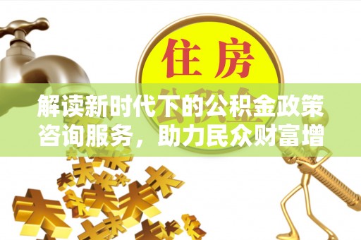 周宁解读新时代下的公积金政策咨询服务，助力民众财富增值与安居梦想