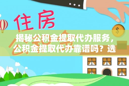 周宁揭秘公积金提取代办服务，公积金提取代办靠谱吗？选择需谨慎