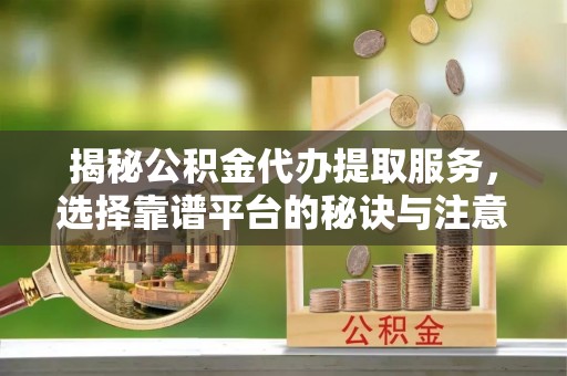 周宁揭秘公积金代办提取服务，选择靠谱平台的秘诀与注意事项