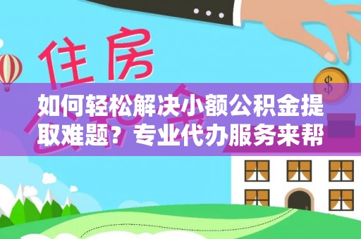 周宁如何轻松解决小额公积金提取难题？专业代办服务来帮忙