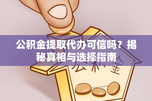 周宁公积金提取代办可信吗？揭秘真相与选择指南