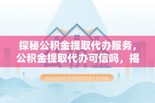 周宁探秘公积金提取代办服务，公积金提取代办可信吗，揭秘真相与选择指南