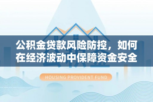 周宁公积金贷款风险防控，如何在经济波动中保障资金安全