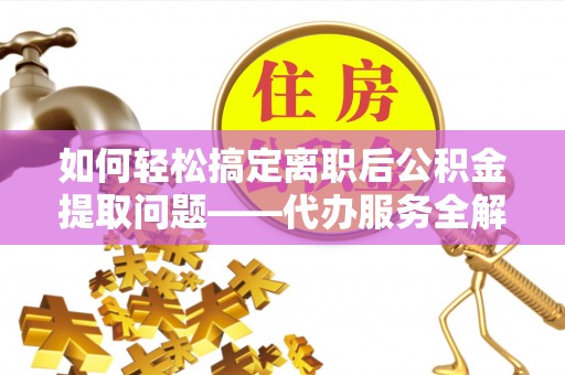 周宁如何轻松搞定离职后公积金提取问题——代办服务全解析