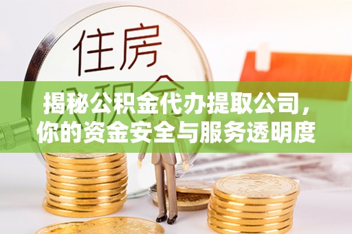 周宁揭秘公积金代办提取公司，你的资金安全与服务透明度指南