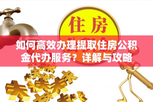 周宁如何高效办理提取住房公积金代办服务？详解与攻略