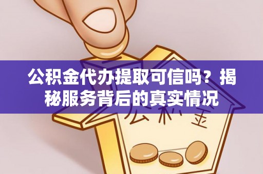 周宁公积金代办提取可信吗？揭秘服务背后的真实情况