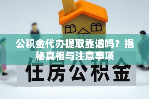 周宁公积金代办提取靠谱吗？揭秘真相与注意事项